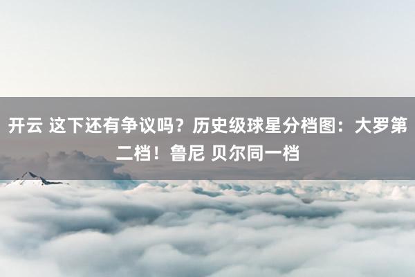 开云 这下还有争议吗?历史级球星分档图:大罗第二档!鲁尼 贝尔同一档