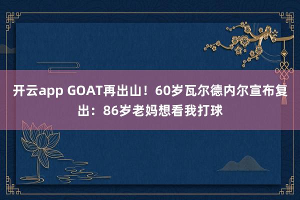 开云app GOAT再出山！60岁瓦尔德内尔宣布复出：86岁老妈想看我打球