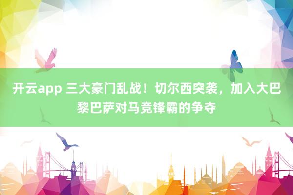 开云app 三大豪门乱战！切尔西突袭，加入大巴黎巴萨对马竞锋霸的争夺