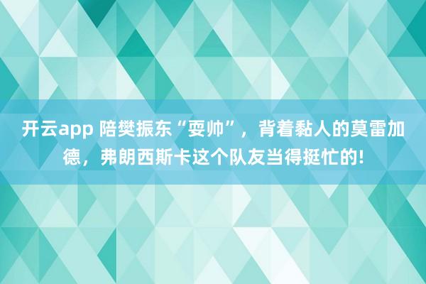 开云app 陪樊振东“耍帅”，背着黏人的莫雷加德，弗朗西斯卡这个队友当得挺忙的!