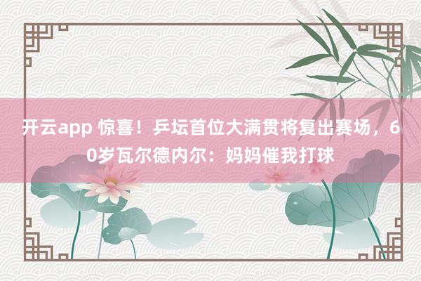 开云app 惊喜！乒坛首位大满贯将复出赛场，60岁瓦尔德内尔：妈妈催我打球