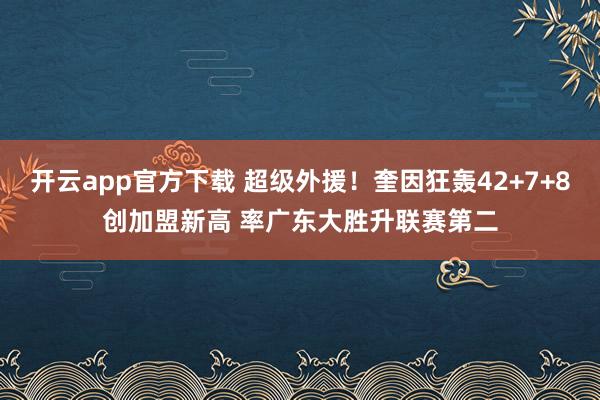 开云app官方下载 超级外援！奎因狂轰42+7+8创加盟新高 率广东大胜升联赛第二