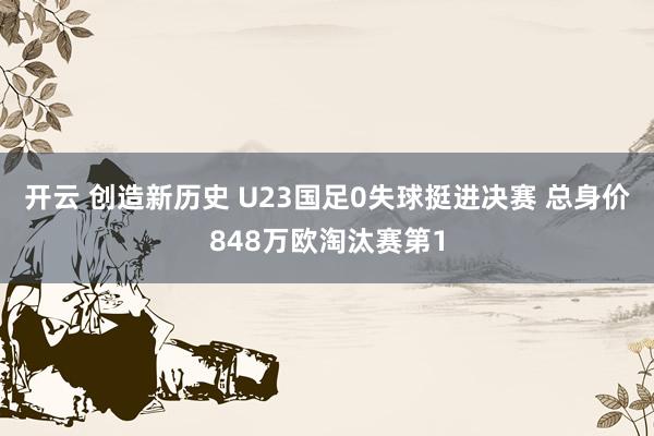 开云 创造新历史 U23国足0失球挺进决赛 总身价848万欧淘汰赛第1