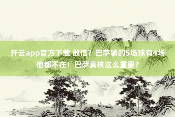 开云app官方下载 敢信？巴萨输的5场球有4场他都不在！巴萨真核这么重要？