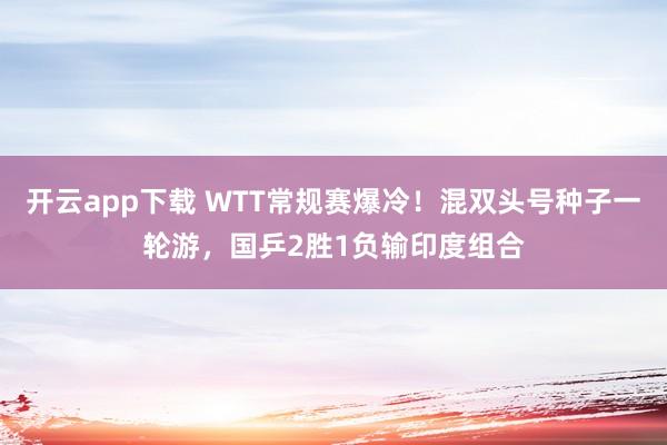 开云app下载 WTT常规赛爆冷！混双头号种子一轮游，国乒2胜1负输印度组合