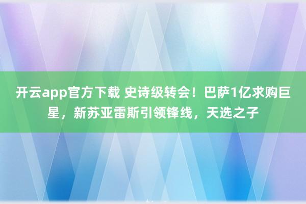 开云app官方下载 史诗级转会！巴萨1亿求购巨星，新苏亚雷斯引领锋线，天选之子