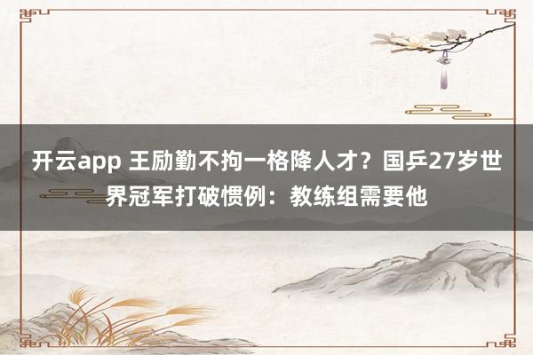 开云app 王励勤不拘一格降人才？国乒27岁世界冠军打破惯例：教练组需要他