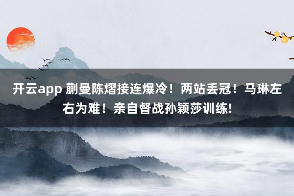 开云app 蒯曼陈熠接连爆冷！两站丢冠！马琳左右为难！亲自督战孙颖莎训练!
