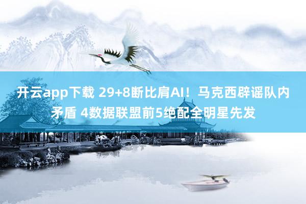 开云app下载 29+8断比肩AI！马克西辟谣队内矛盾 4数据联盟前5绝配全明星先发