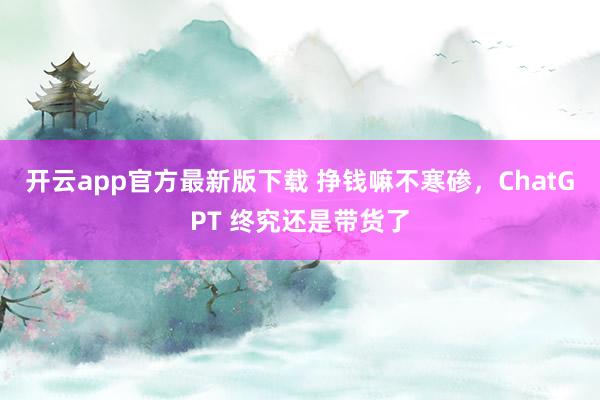 开云app官方最新版下载 挣钱嘛不寒碜，ChatGPT 终究还是带货了