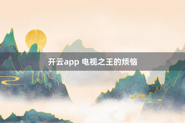 开云app 电视之王的烦恼