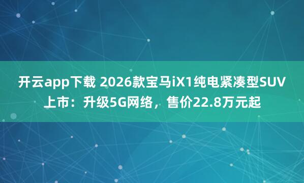 开云app下载 2026款宝马iX1纯电紧凑型SUV上市：升级5G网络，售价22.8万元起