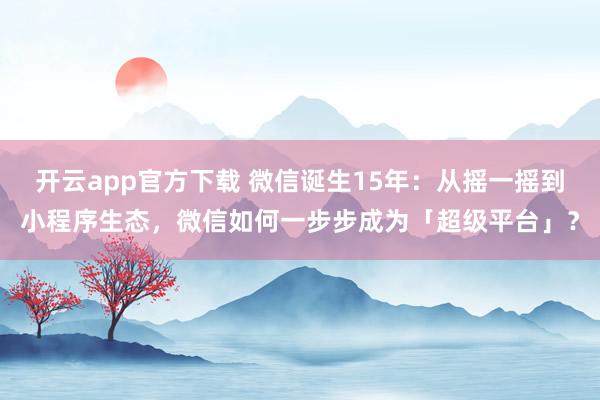 开云app官方下载 微信诞生15年：从摇一摇到小程序生态，微信如何一步步成为「超级平台」？