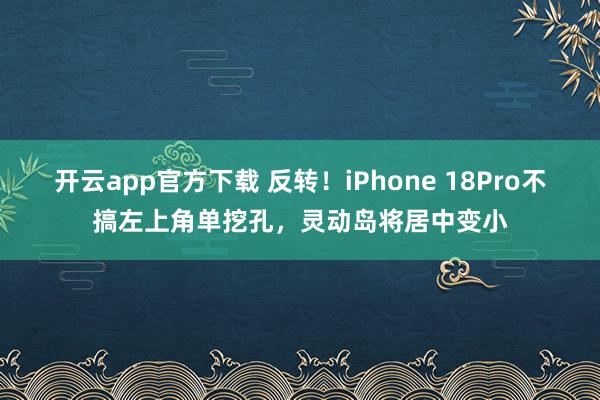 开云app官方下载 反转！iPhone 18Pro不搞左上角单挖孔，灵动岛将居中变小