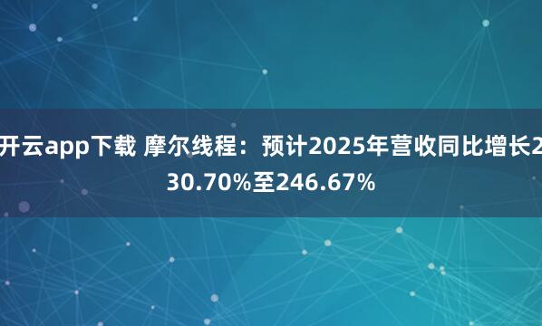 开云app下载 摩尔线程：预计2025年营收同比增长230.70%至246.67%