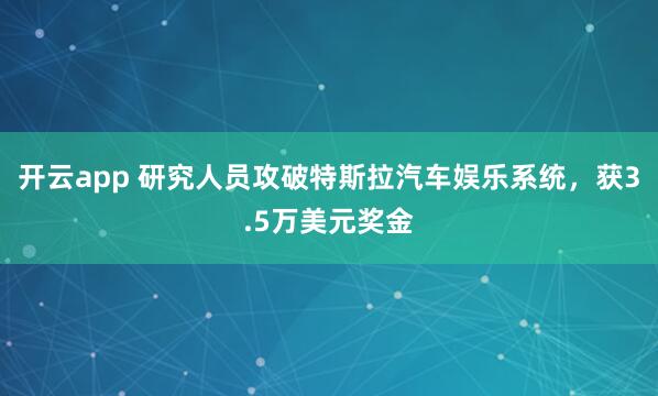 开云app 研究人员攻破特斯拉汽车娱乐系统，获3.5万美元奖金