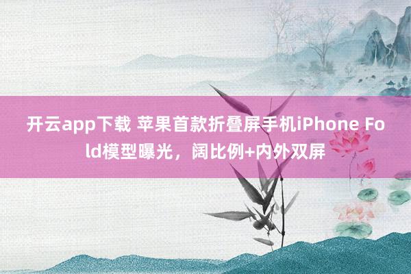 开云app下载 苹果首款折叠屏手机iPhone Fold模型曝光，阔比例+内外双屏