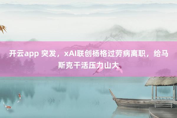 开云app 突发，xAI联创杨格过劳病离职，给马斯克干活压力山大