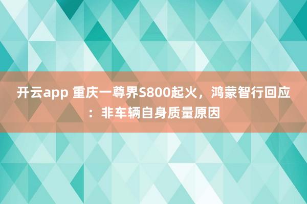 开云app 重庆一尊界S800起火，鸿蒙智行回应：非车辆自身质量原因