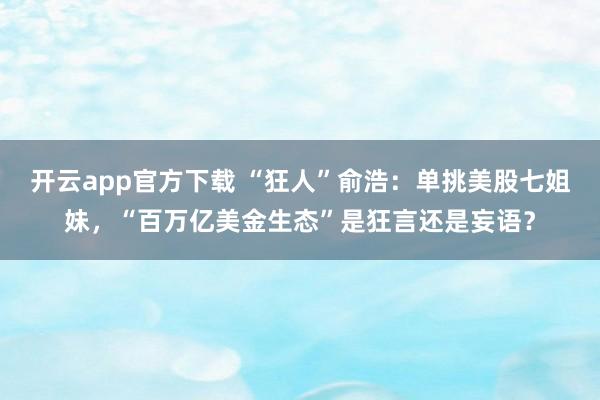 开云app官方下载 “狂人”俞浩：单挑美股七姐妹，“百万亿美金生态”是狂言还是妄语？