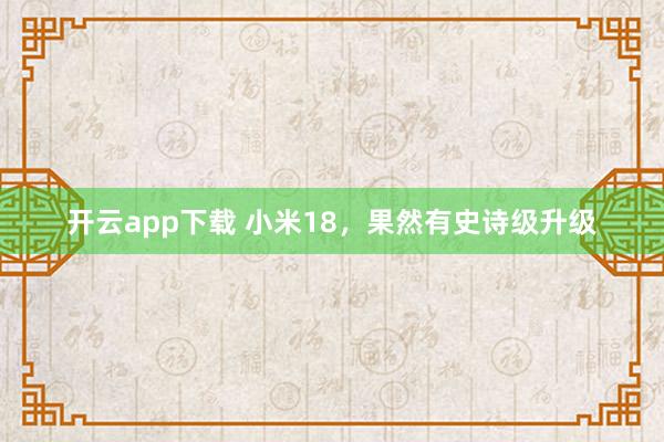 开云app下载 小米18，果然有史诗级升级