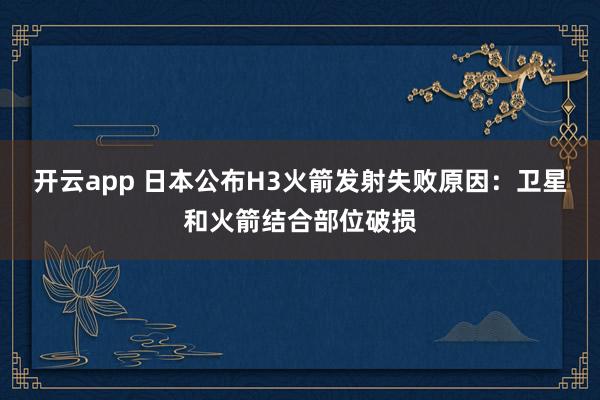 开云app 日本公布H3火箭发射失败原因：卫星和火箭结合部位破损