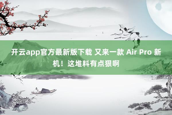 开云app官方最新版下载 又来一款 Air Pro 新机！这堆料有点狠啊