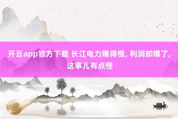 开云app官方下载 长江电力赚得慢, 利润却爆了, 这事儿有点怪