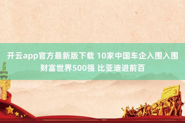 开云app官方最新版下载 10家中国车企入围入围财富世界500强 比亚迪进前百