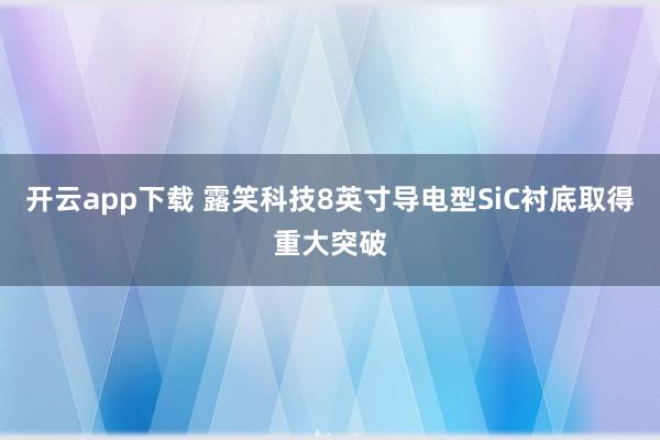开云app下载 露笑科技8英寸导电型SiC衬底取得重大突破