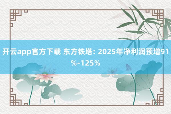 开云app官方下载 东方铁塔: 2025年净利润预增91%-125%