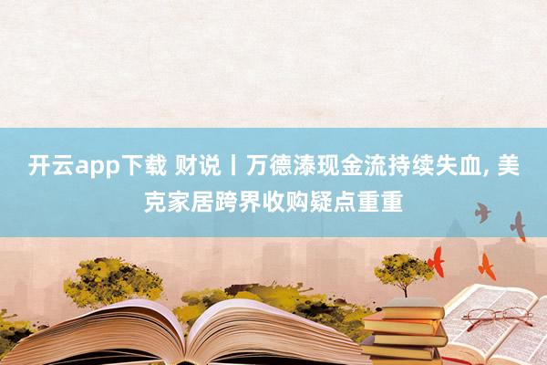 开云app下载 财说丨万德溙现金流持续失血, 美克家居跨界收购疑点重重