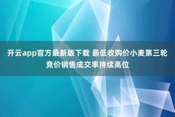 开云app官方最新版下载 最低收购价小麦第三轮竞价销售成交率持续高位