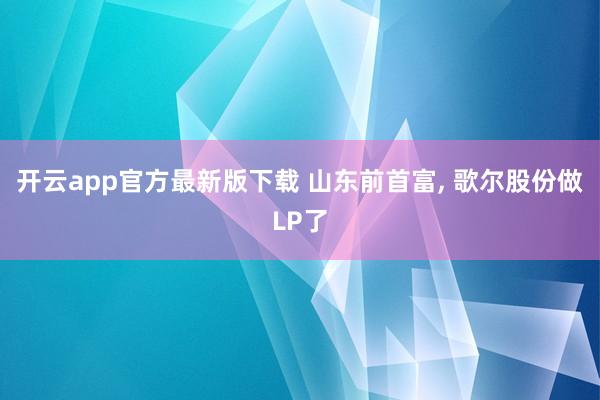 开云app官方最新版下载 山东前首富, 歌尔股份做LP了