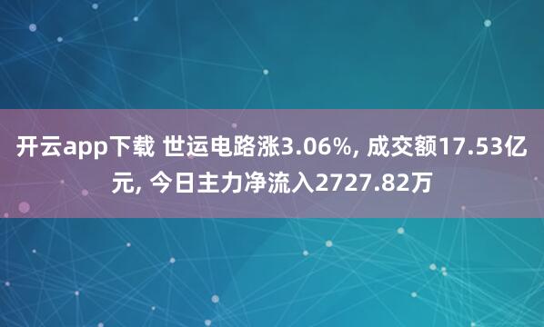 开云app下载 世运电路涨3.06%, 成交额17.53亿元, 今日主力净流入2727.82万