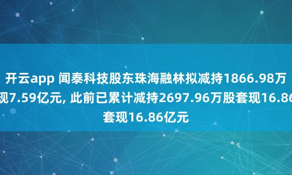 开云app 闻泰科技股东珠海融林拟减持1866.98万股套现7.59亿元, 此前已累计减持2697.96万股套现16.86亿元
