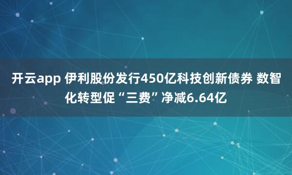 开云app 伊利股份发行450亿科技创新债券 数智化转型促“三费”净减6.64亿