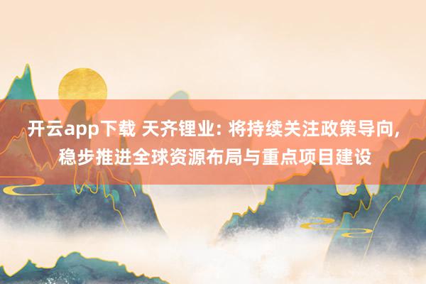 开云app下载 天齐锂业: 将持续关注政策导向, 稳步推进全球资源布局与重点项目建设
