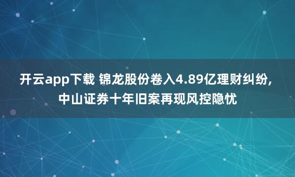 开云app下载 锦龙股份卷入4.89亿理财纠纷, 中山证券十年旧案再现风控隐忧
