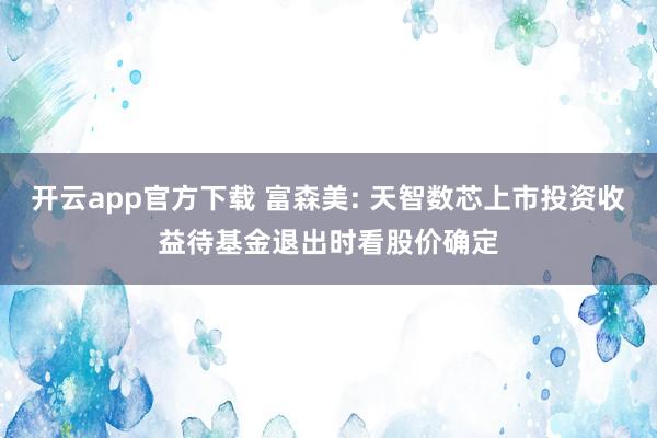 开云app官方下载 富森美: 天智数芯上市投资收益待基金退出时看股价确定