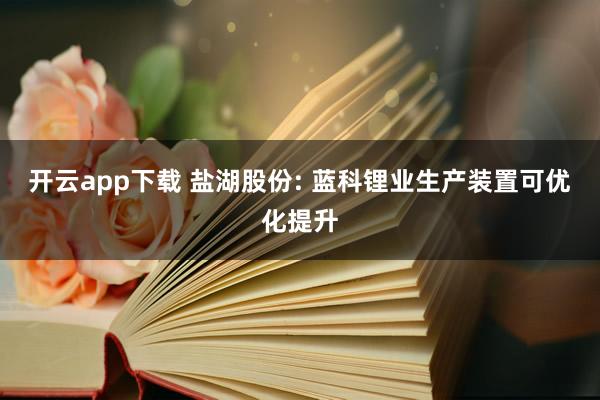 开云app下载 盐湖股份: 蓝科锂业生产装置可优化提升