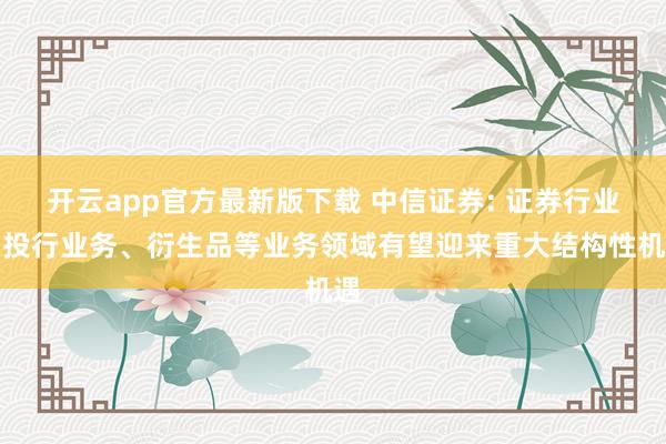开云app官方最新版下载 中信证券: 证券行业在投行业务、衍生品等业务领域有望迎来重大结构性机遇