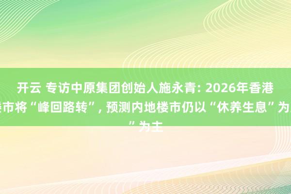 开云 专访中原集团创始人施永青: 2026年香港楼市将“峰回路转”, 预测内地楼市仍以“休养生息”为主