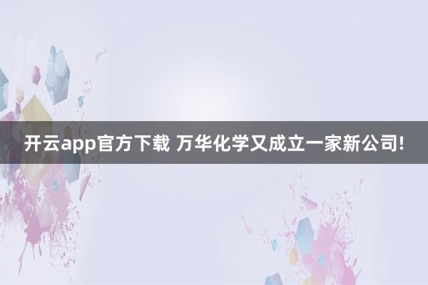 开云app官方下载 万华化学又成立一家新公司!