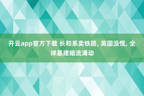开云app官方下载 长和系卖铁路, 英国没慌, 全球基建暗流涌动