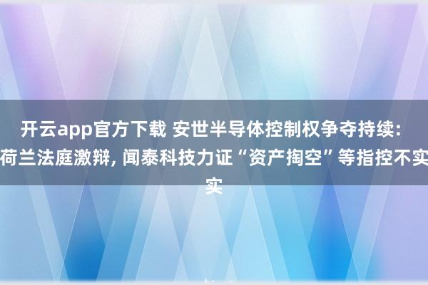 开云app官方下载 安世半导体控制权争夺持续: 荷兰法庭激辩, 闻泰科技力证“资产掏空”等指控不实