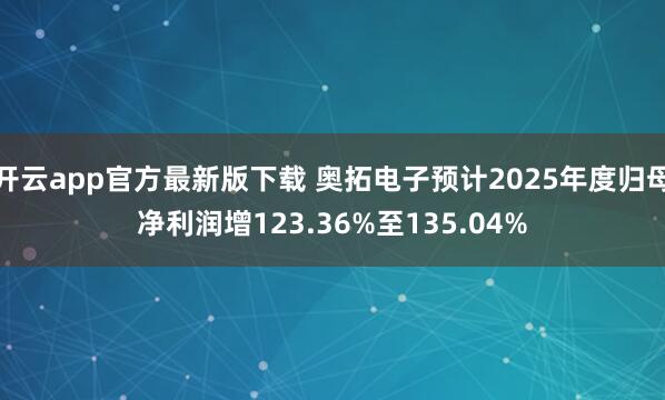 开云app官方最新版下载 奥拓电子预计2025年度归母净利润增123.36%至135.04%