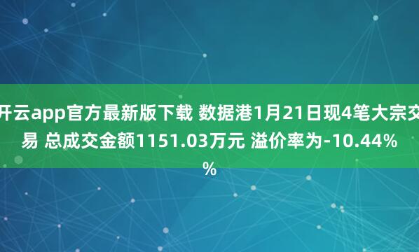 开云app官方最新版下载 数据港1月21日现4笔大宗交易 总成交金额1151.03万元 溢价率为-10.44%