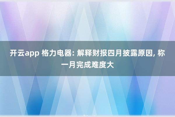 开云app 格力电器: 解释财报四月披露原因, 称一月完成难度大
