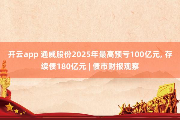 开云app 通威股份2025年最高预亏100亿元, 存续债180亿元 | 债市财报观察
